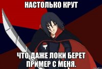 настолько крут что даже локи берет пример с меня.