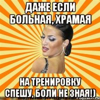 даже если больная, храмая на тренировку спешу, боли не зная!)