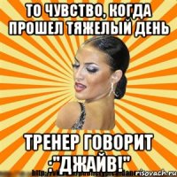 то чувство, когда прошел тяжелый день тренер говорит :"джайв!"