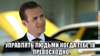  управлять людьми когда тебе 18 - превосходно.