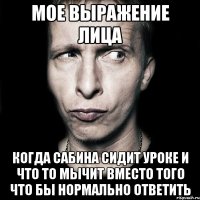 мое выражение лица когда сабина сидит уроке и что то мычит вместо того что бы нормально ответить