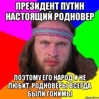 президент путин настоящий родновер поэтому его народ и не любит, родноверы всегда были гонимы