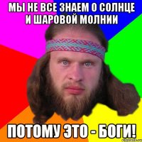 мы не все знаем о солнце и шаровой молнии потому это - боги!