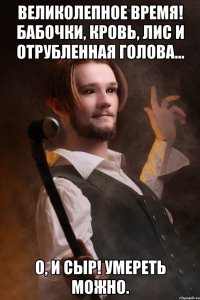 Великолепное время! Бабочки, кровь, Лис и отрубленная голова… О, и сыр! Умереть можно.
