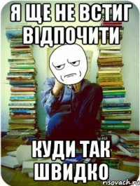 я ще не встиг відпочити куди так швидко