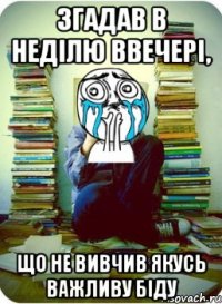 згадав в неділю ввечері, що не вивчив якусь важливу біду