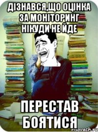 дізнався,що оцінка за моніторинг нікуди не йде перестав боятися