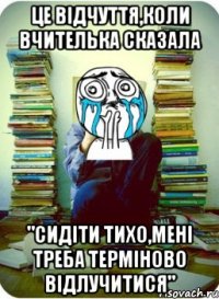 це відчуття,коли вчителька сказала "сидіти тихо,мені треба терміново відлучитися"