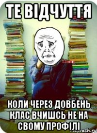 те відчуття коли через довбень клас вчишсь не на свому профілі