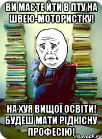 ви маєте йти в пту на швею-мотористку! на хуя вищої освіти! будеш мати рідкісну професію!