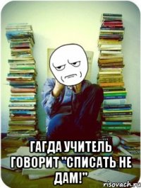 гагда учитель говорит "списать не дам!"