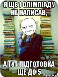 я ще 1 олімпіаду не написав, а тут підготовка ще до 5