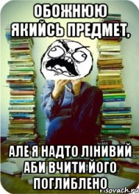 Обожнюю якийсь предмет, але я надто лінивий аби вчити його поглиблено