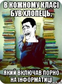 в кожному класі був хлопець, який включав порно на інформатиці