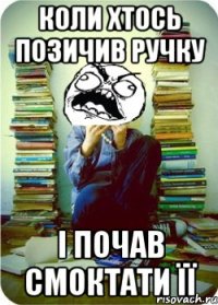 коли хтось позичив ручку і почав смоктати її
