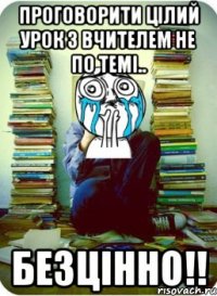 проговорити цілий урок з вчителем не по темі.. безцінно!!