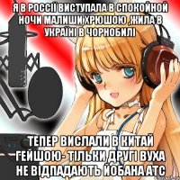 Я в Россії виступала в Спокойной ночи малиши Хрюшою ,Жила в Україні в Чорнобилі Тепер вислали в Китай Гейшою- тільки другі вуха не відпадають йобана АТС
