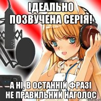 Ідеально позвучена серія! А ні, в останній фразі не правильний наголос