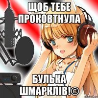 щоб тебе проковтнула булька шмарклів!©