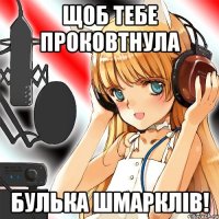 щоб тебе проковтнула булька шмарклів!