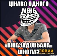 цікаво одного мене вже задовбала школа?