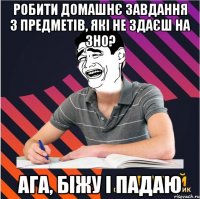 робити домашнє завдання з предметів, які не здаєш на зно? ага, біжу і падаю