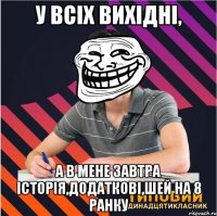 у всіх вихідні, а в мене завтра історія,додаткові,шей на 8 ранку