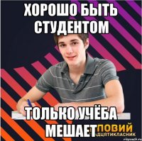 Хорошо быть студентом только учёба мешает