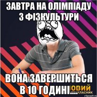 Завтра на олімпіаду з фізкультури вона завершиться в 10 годині....