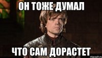 он тоже думал что сам дорастет