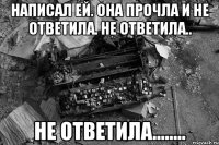 Написал ей. Она прочла и не ответила. Не ответила.. НЕ ОТВЕТИЛА........