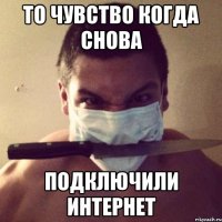 то чувство когда снова подключили интернет