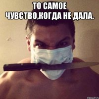 то самое чувство,когда не дала. 