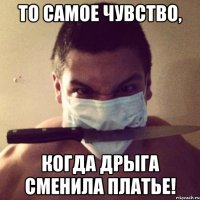 то самое чувство, когда дрыга сменила платье!