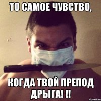 то самое чувство, когда твой препод дрыга! !!