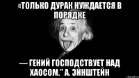 «только дурак нуждается в порядке — гений господствует над хаосом." а. эйнштейн