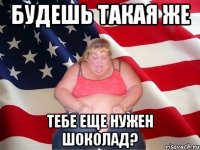 будешь такая же тебе еще нужен шоколад?