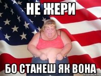 не жери бо станеш як вона