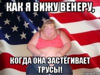 как я вижу венеру, когда она застёгивает трусы!