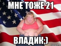 мне тоже 21 владик;)