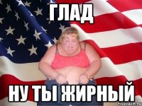 глад ну ты жирный