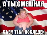 А ты смешная Съем тебя последей