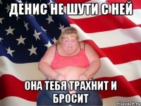 Денис не шути с ней она тебя трахнит и бросит