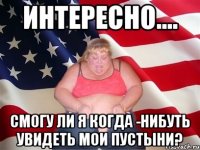 Интересно.... смогу ли я когда -нибуть увидеть мои пустыни?