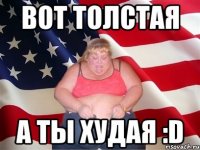 Вот толстая а ты худая :D