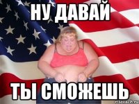 ну давай ты сможешь