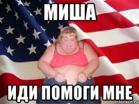 миша иди помоги мне