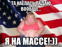 Та наелась падаю вообще... я на массе!:))