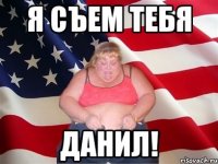 Я съем тебя Данил!