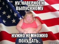 НУ, НАВЕРНОЕ К ВЫПУСКНОМУ НУЖНО НЕМНОЖКО ПОХУДАТЬ..